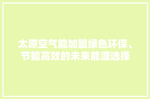 太原空气能加盟绿色环保、节能高效的未来能源选择
