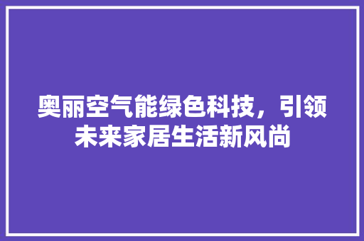 奥丽空气能绿色科技，引领未来家居生活新风尚