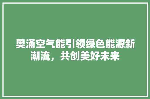 奥涌空气能引领绿色能源新潮流，共创美好未来