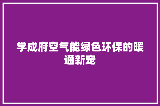 学成府空气能绿色环保的暖通新宠