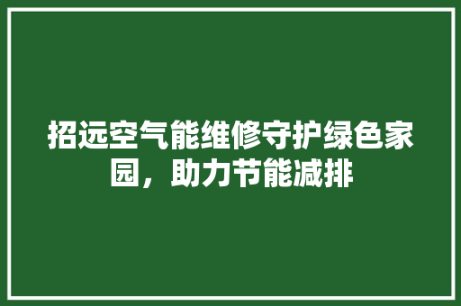招远空气能维修守护绿色家园，助力节能减排