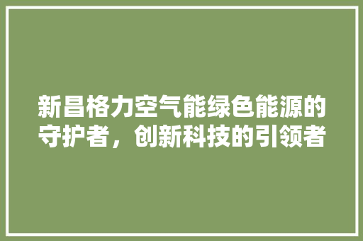 新昌格力空气能绿色能源的守护者，创新科技的引领者
