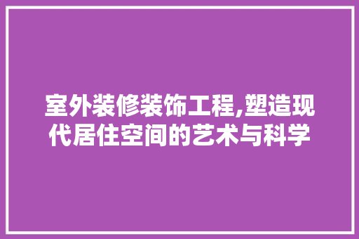 室外装修装饰工程,塑造现代居住空间的艺术与科学 室外装修装饰工程,塑造现代居住空间的艺术与科学 厨房维修