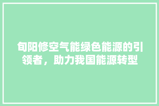 旬阳修空气能绿色能源的引领者，助力我国能源转型 综合便民