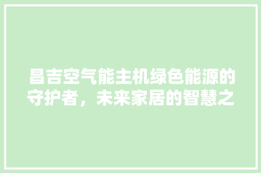 昌吉空气能主机绿色能源的守护者，未来家居的智慧之选 综合便民