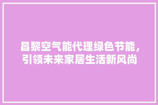 昌黎空气能代理绿色节能，引领未来家居生活新风尚