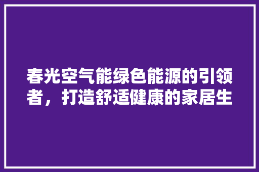 春光空气能绿色能源的引领者，打造舒适健康的家居生活