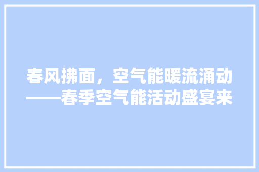 春风拂面，空气能暖流涌动——春季空气能活动盛宴来袭！