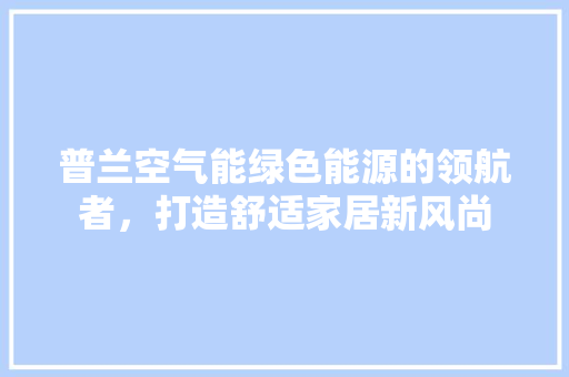 普兰空气能绿色能源的领航者，打造舒适家居新风尚