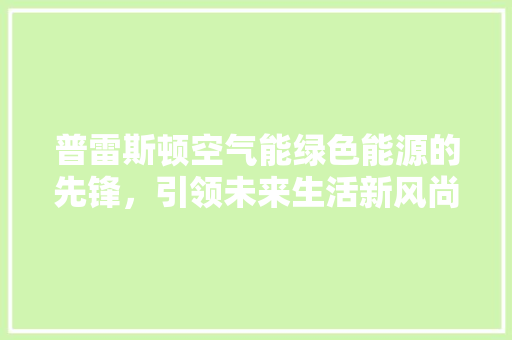 普雷斯顿空气能绿色能源的先锋，引领未来生活新风尚 综合便民