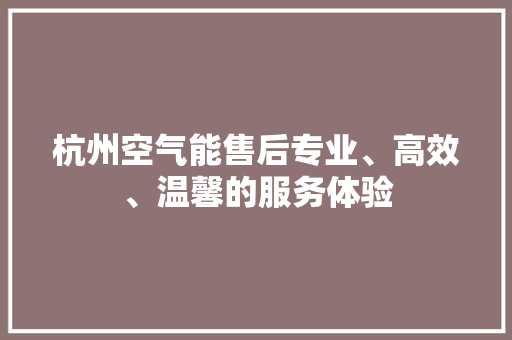 杭州空气能售后专业、高效、温馨的服务体验 汽车维修