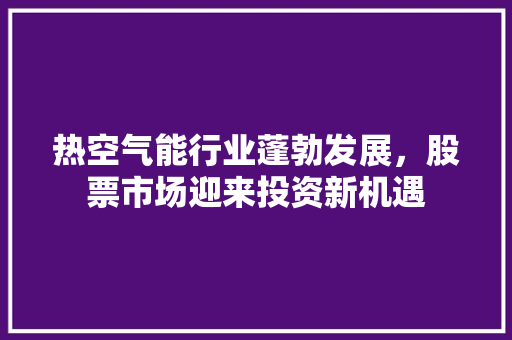 热空气能行业蓬勃发展，股票市场迎来投资新机遇 家电维修