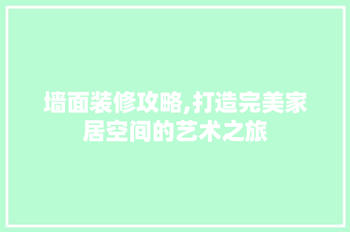 墙面装修攻略,打造完美家居空间的艺术之旅 墙面装修攻略,打造完美家居空间的艺术之旅 综合便民