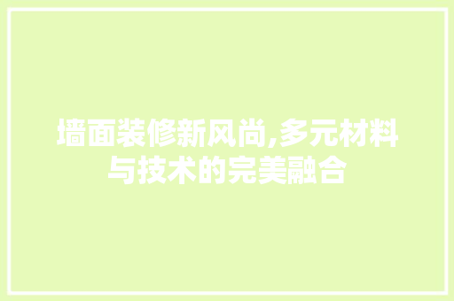 墙面装修新风尚,多元材料与技术的完美融合 墙面装修新风尚,多元材料与技术的完美融合 厨房维修
