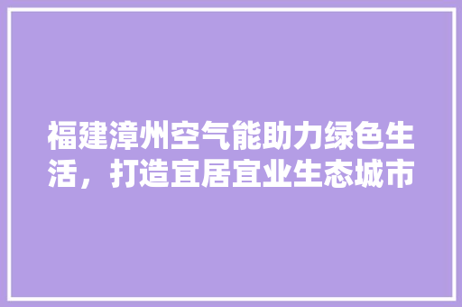 福建漳州空气能助力绿色生活，打造宜居宜业生态城市