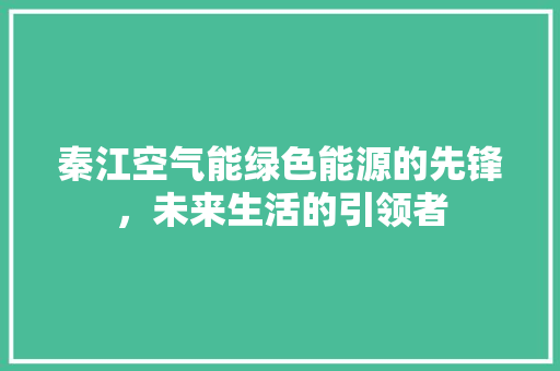 秦江空气能绿色能源的先锋，未来生活的引领者 厨房维修