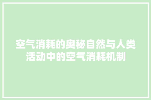 空气消耗的奥秘自然与人类活动中的空气消耗机制 家电维修
