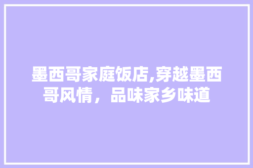 墨西哥家庭饭店,穿越墨西哥风情，品味家乡味道 墨西哥家庭饭店,穿越墨西哥风情，品味家乡味道 汽车维修
