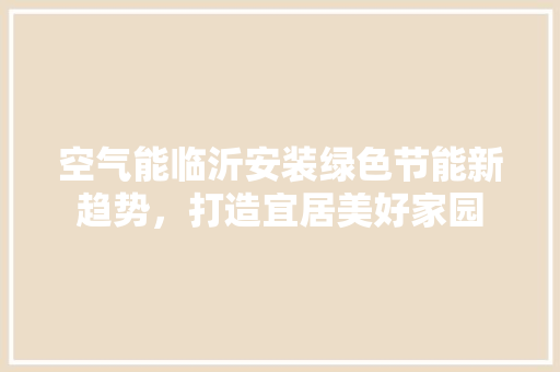 空气能临沂安装绿色节能新趋势，打造宜居美好家园 综合便民