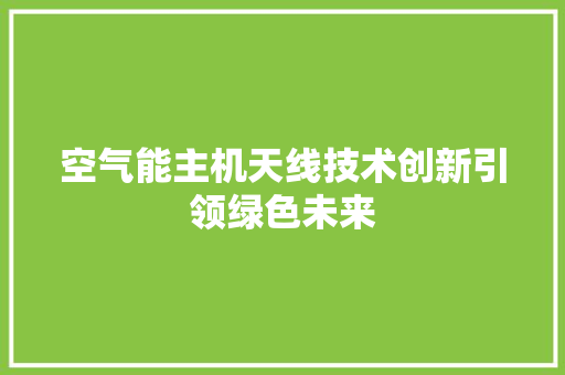 空气能主机天线技术创新引领绿色未来 厨房维修
