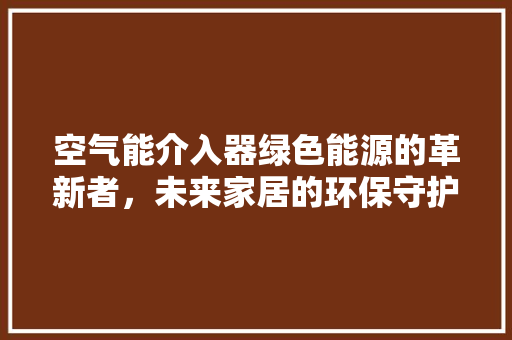 空气能介入器绿色能源的革新者，未来家居的环保守护神 汽车维修