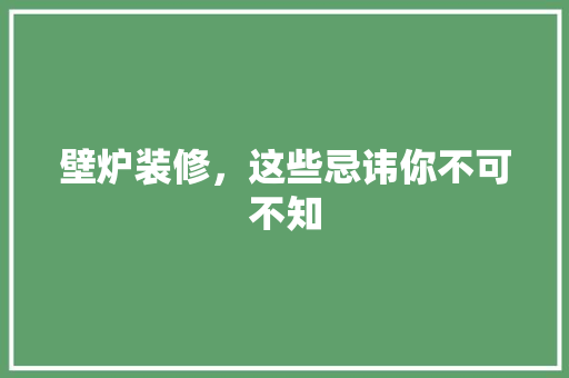 壁炉装修，这些忌讳你不可不知 壁炉装修，这些忌讳你不可不知 综合便民