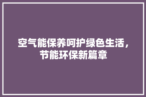 空气能保养呵护绿色生活，节能环保新篇章 综合便民