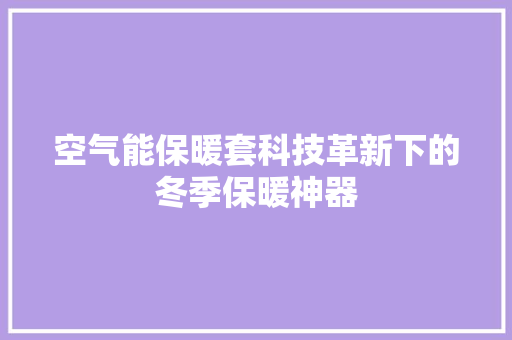 空气能保暖套科技革新下的冬季保暖神器 家电维修
