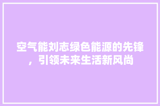 空气能刘志绿色能源的先锋，引领未来生活新风尚 家电维修