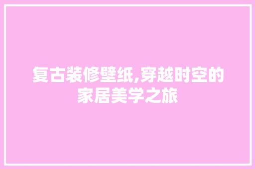 复古装修壁纸,穿越时空的家居美学之旅 复古装修壁纸,穿越时空的家居美学之旅 综合便民