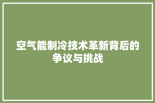 空气能制冷技术革新背后的争议与挑战 汽车维修