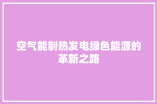 空气能制热发电绿色能源的革新之路 家电维修