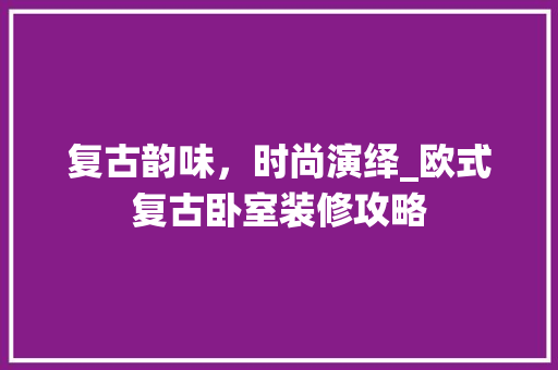复古韵味，时尚演绎_欧式复古卧室装修攻略 复古韵味，时尚演绎_欧式复古卧室装修攻略 综合便民