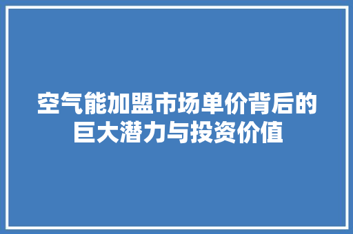 空气能加盟市场单价背后的巨大潜力与投资价值 综合便民
