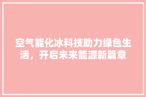 空气能化冰科技助力绿色生活，开启未来能源新篇章 汽车维修