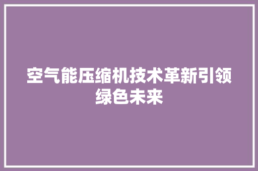空气能压缩机技术革新引领绿色未来 厨房维修