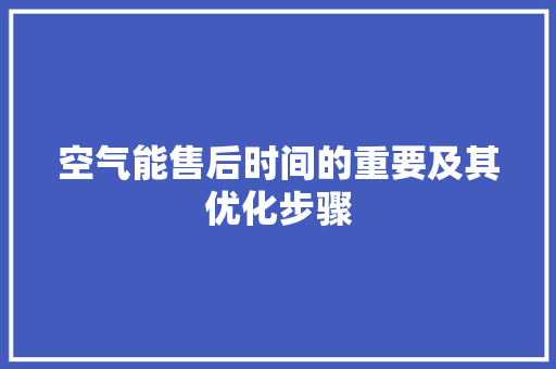 空气能售后时间的重要及其优化步骤 综合便民