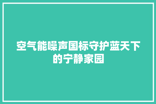空气能噪声国标守护蓝天下的宁静家园 汽车维修