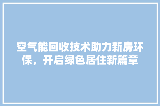 空气能回收技术助力新房环保，开启绿色居住新篇章 家电维修