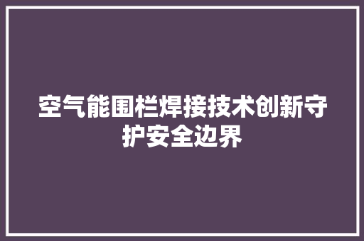 空气能围栏焊接技术创新守护安全边界 家电维修