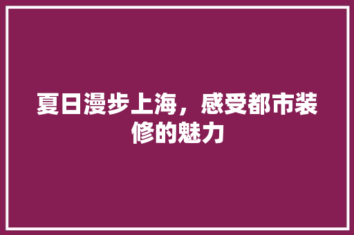夏日漫步上海，感受都市装修的魅力 夏日漫步上海，感受都市装修的魅力 厨房维修