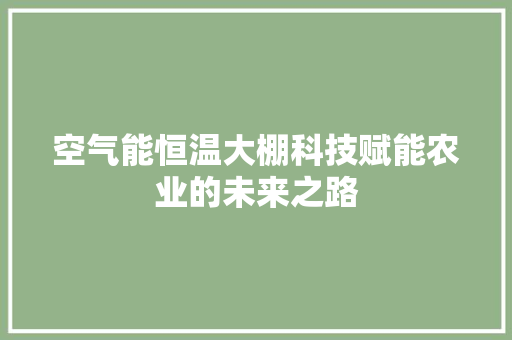 空气能恒温大棚科技赋能农业的未来之路 家电维修