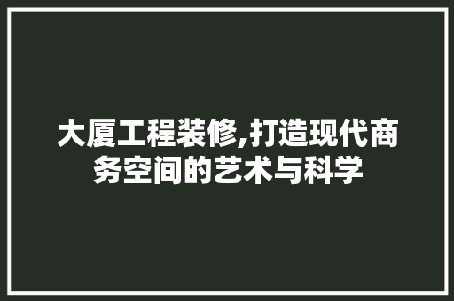 大厦工程装修,打造现代商务空间的艺术与科学 大厦工程装修,打造现代商务空间的艺术与科学 家电维修