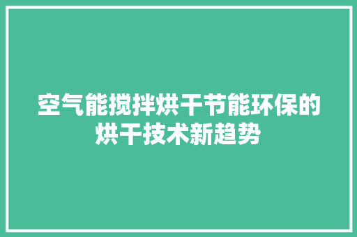 空气能搅拌烘干节能环保的烘干技术新趋势
