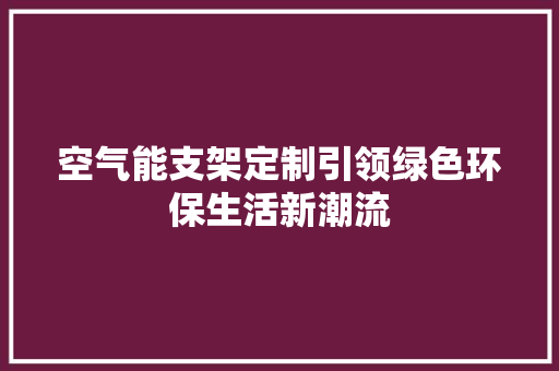 空气能支架定制引领绿色环保生活新潮流