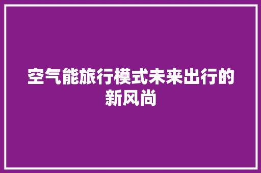 空气能旅行模式未来出行的新风尚