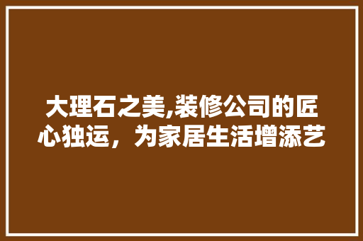 大理石之美,装修公司的匠心独运，为家居生活增添艺术气息 大理石之美,装修公司的匠心独运，为家居生活增添艺术气息 墙体维修