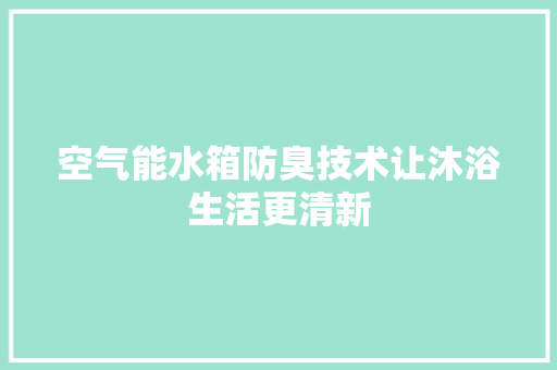 空气能水箱防臭技术让沐浴生活更清新