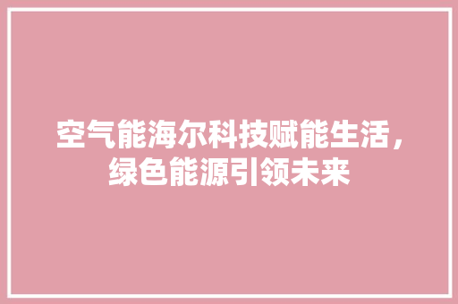 空气能海尔科技赋能生活，绿色能源引领未来 厨房维修