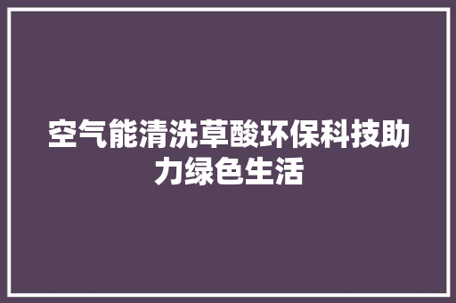 空气能清洗草酸环保科技助力绿色生活 家电维修